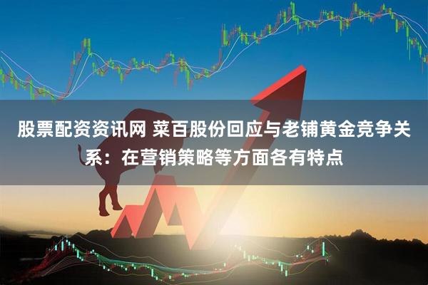 股票配资资讯网 菜百股份回应与老铺黄金竞争关系:在营销策略等方面各有特点