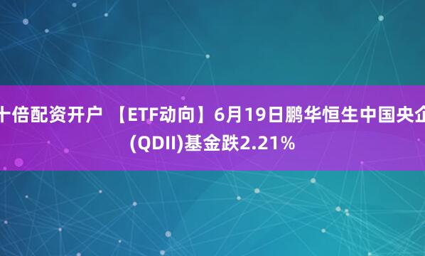 十倍配资开户 【ETF动向】6月19日鹏华恒生中国央企(QDII)基金跌2.21%
