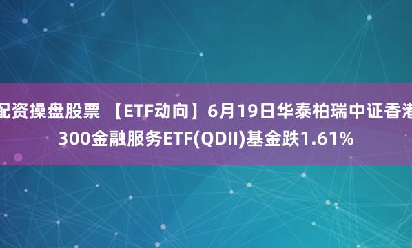 配资操盘股票 【ETF动向】6月19日华泰柏瑞中证香港300金融服务ETF(QDII)基金跌1.61%