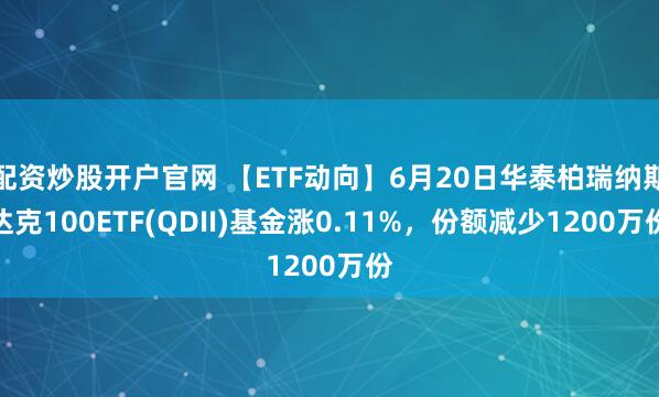 配资炒股开户官网 【ETF动向】6月20日华泰柏瑞纳斯达克100ETF(QDII)基金涨0.11%，份额减少1200万份