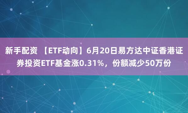 新手配资 【ETF动向】6月20日易方达中证香港证券投资ETF基金涨0.31%，份额减少50万份