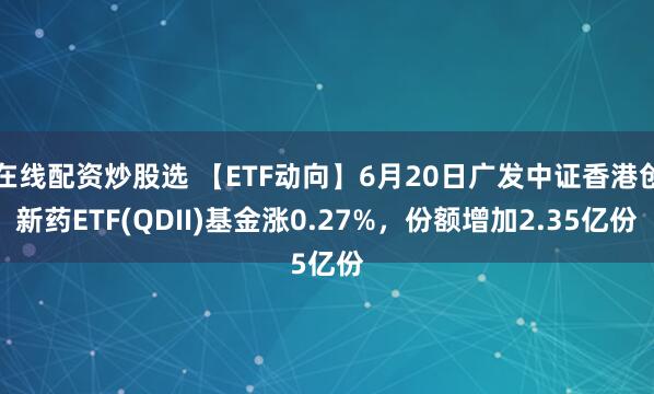在线配资炒股选 【ETF动向】6月20日广发中证香港创新药ETF(QDII)基金涨0.27%，份额增加2.35亿份