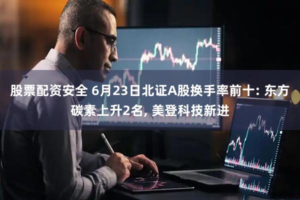 股票配资安全 6月23日北证A股换手率前十: 东方碳素上升2名, 美登科技新进