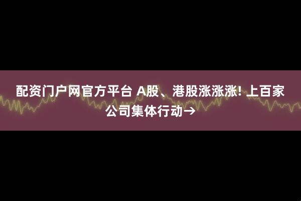 配资门户网官方平台 A股、港股涨涨涨! 上百家公司集体行动→