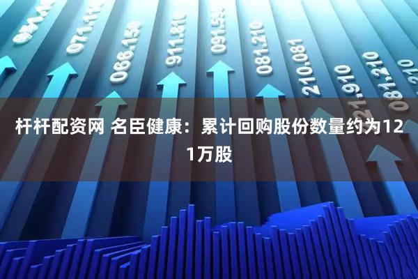杆杆配资网 名臣健康：累计回购股份数量约为121万股