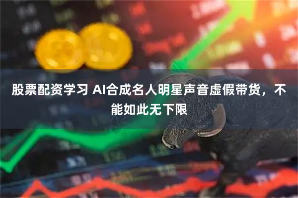 股票配资学习 AI合成名人明星声音虚假带货，不能如此无下限