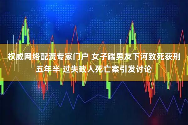 权威网络配资专家门户 女子踹男友下河致死获刑五年半 过失致人死亡案引发讨论