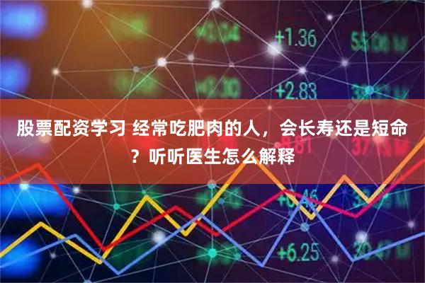 股票配资学习 经常吃肥肉的人，会长寿还是短命？听听医生怎么解释