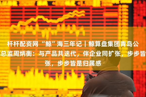 杆杆配资网 “鲸”海三年记｜鲸算盘集团青岛公司事业部总监周炳衡：与产品共迭代，伴企业同扩张，步步皆是归属感