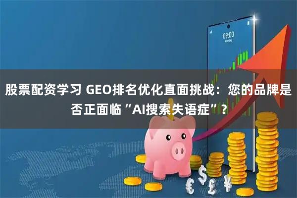 股票配资学习 GEO排名优化直面挑战：您的品牌是否正面临“AI搜索失语症”？
