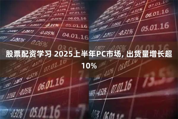 股票配资学习 2025上半年PC市场, 出货量增长超10%