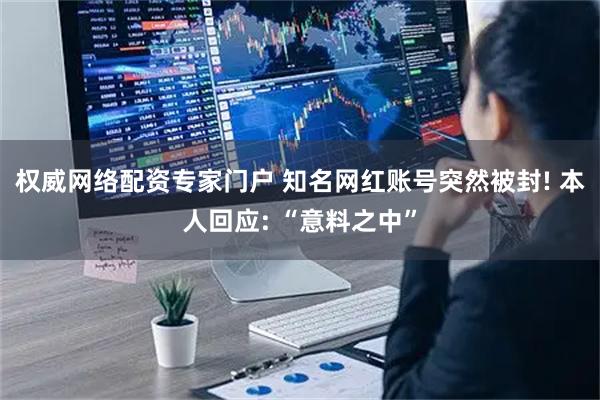 权威网络配资专家门户 知名网红账号突然被封! 本人回应: “意料之中”