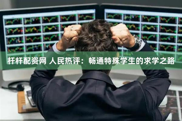 杆杆配资网 人民热评：畅通特殊学生的求学之路