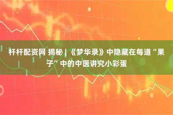 杆杆配资网 揭秘 | 《梦华录》中隐藏在每道“果子”中的中医讲究小彩蛋