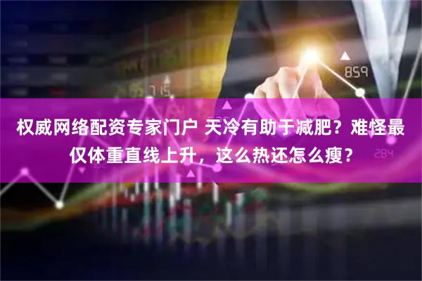权威网络配资专家门户 天冷有助于减肥？难怪最仅体重直线上升，这么热还怎么瘦？