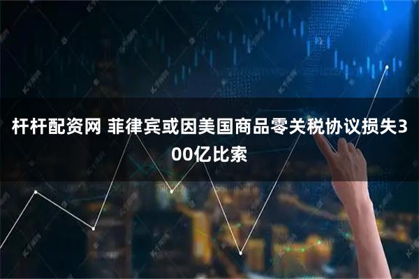 杆杆配资网 菲律宾或因美国商品零关税协议损失300亿比索