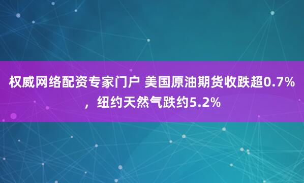 权威网络配资专家门户 美国原油期货收跌超0.7%，纽约天然气跌约5.2%
