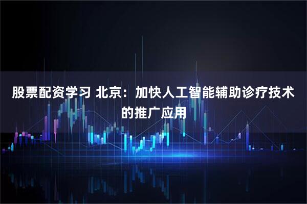 股票配资学习 北京：加快人工智能辅助诊疗技术的推广应用