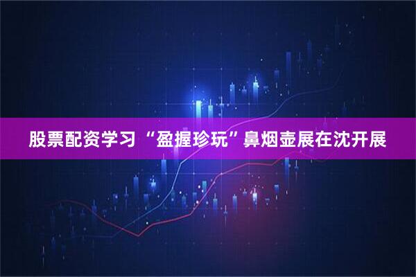 股票配资学习 “盈握珍玩”鼻烟壶展在沈开展