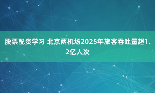 股票配资学习 北京两机场2025年旅客吞吐量超1.2亿人次