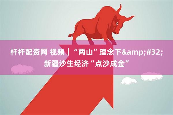 杆杆配资网 视频｜“两山”理念下 新疆沙生经济“点沙成金”