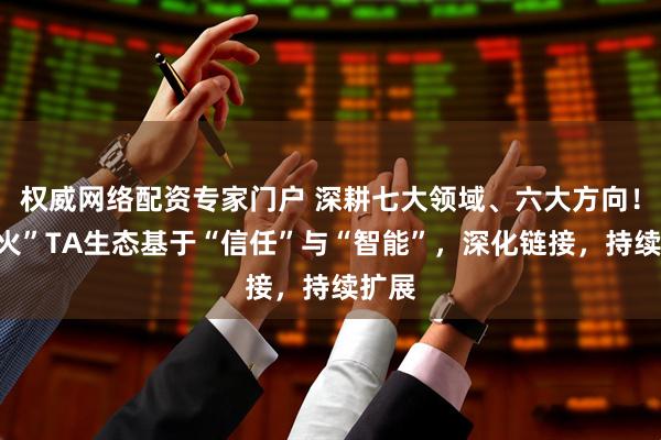 权威网络配资专家门户 深耕七大领域、六大方向!“星火”TA生态基于“信任”与“智能”,深化链接,持续扩展