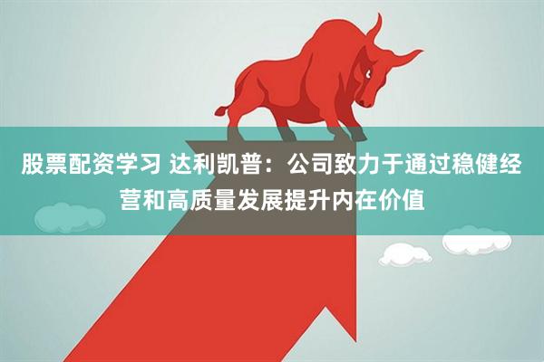股票配资学习 达利凯普：公司致力于通过稳健经营和高质量发展提升内在价值