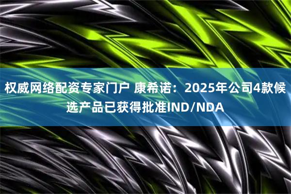 权威网络配资专家门户 康希诺:2025年公司4款候选产品已获得批准IND/NDA