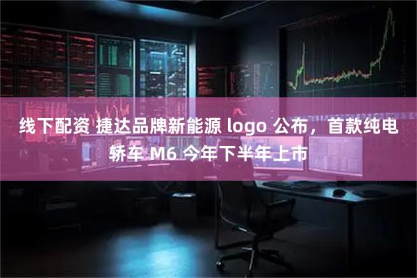 线下配资 捷达品牌新能源 logo 公布，首款纯电轿车 M6 今年下半年上市