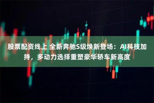 股票配资线上 全新奔驰S级焕新登场：AI科技加持，多动力选择重塑豪华轿车新高度